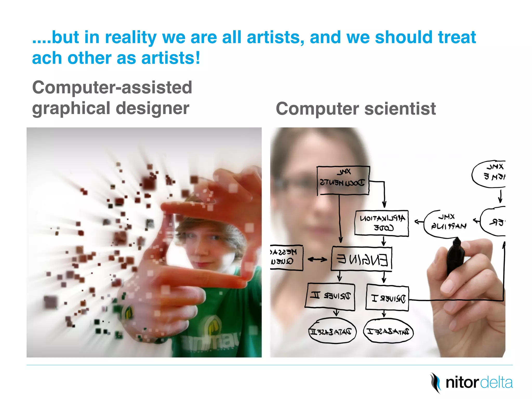 ....but in reality we are all artists, and we should treat 
ach other as artists!" 
Computer-assisted 
graphical designer" Computer scientist" 
 