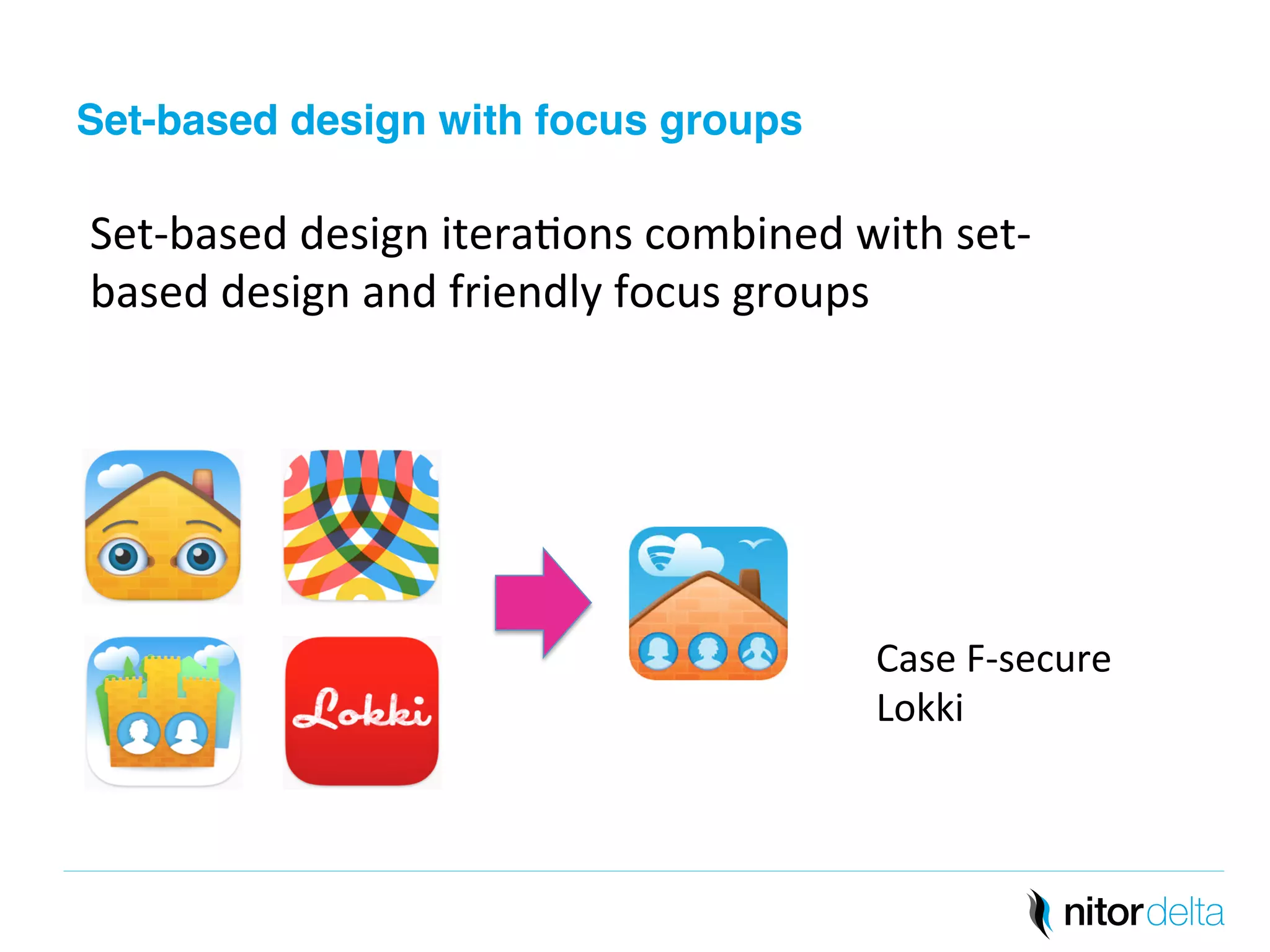 Set-based design with focus groups" 
Set-­‐based 
design 
itera/ons 
combined 
with 
set-­‐ 
based 
design 
and 
friendly 
focus 
groups 
Case 
F-­‐secure 
Lokki 
 