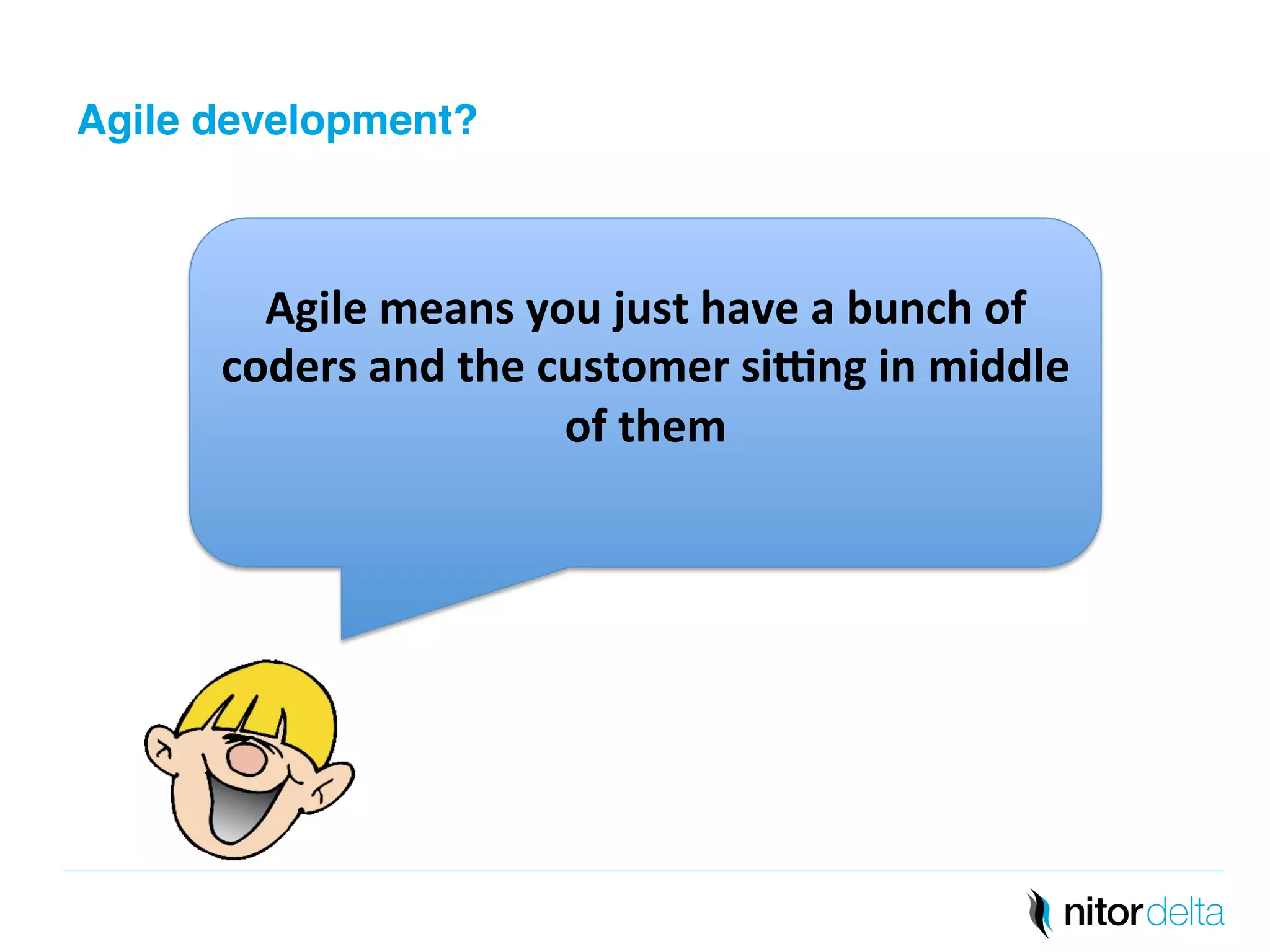 Agile development?" 
Agile 
means 
you 
just 
have 
a 
bunch 
of 
coders 
and 
the 
customer 
si7ng 
in 
middle 
of 
them 
 