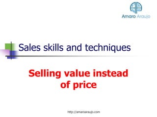 Sales skills and techniques
Selling value instead
of price
http://amaroaraujo.com
 