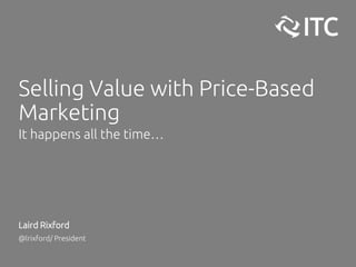 Selling Value with Price-Based
Marketing
It happens all the time…
Laird Rixford
@lrixford/ President
 