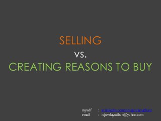 SELLING
vs.
CREATING REASONS TO BUY
myself : in.linkedin.com/in/rajuvelayudhan/
email : rajuvelayudhan@yahoo.com
 
