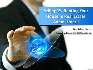 Selling Vs Renting Your
House In Real Estate
Adam Umerji
By:- Adam Umerji
Email:- adamumerji0@gmail.com
 