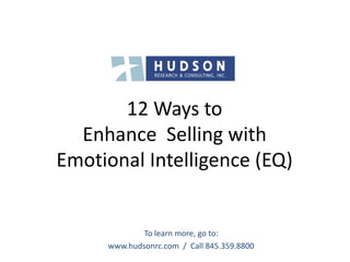 12 Ways to 
Enhance Selling with 
Emotional Intelligence (EQ) 
To learn more, go to: 
www.hudsonrc.com / Call 845.359.8800 
 