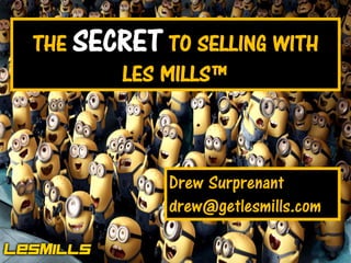 1

THE SECRET TO SELLING WITH
LES MILLS™

Drew Surprenant
drew@getlesmills.com
One Tribe – Changing the World

Les Mills International © 2010

 