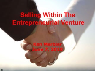 Selling Within The  Entrepreneurial Venture   Ken Merbler June 7, 2010 © 