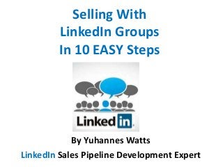 Selling With
LinkedIn Groups
In 10 EASY Steps

By Yuhannes Watts
LinkedIn Sales Pipeline Development Expert

 