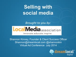 Brought	
  to	
  you	
  by:	
  
	
  
Selling with
social media
Shannon Kinney, Founder & Client Success Officer
Shannon@dreamlocal.com @shannonkin
Virtual Ad Conference July 2014
 