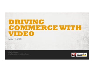 1Driving E-Commerce with Video • May 13, 2014
DRIVING
COMMERCE WITH
VIDEO
May 13, 2014
Charles Hudson
chuckahudson+smw@gmail.com
 
