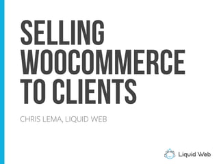 Selling
WooCommerce
to Clients
CHRIS LEMA, LIQUID WEB
 