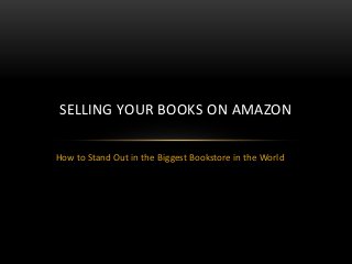 How to Stand Out in the Biggest Bookstore in the World
SELLING YOUR BOOKS ON AMAZON
 