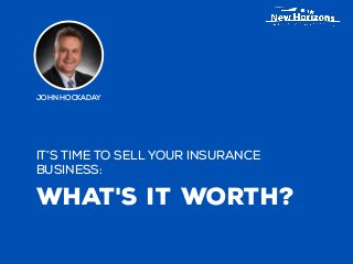 It’s time to sell your insurance
business:
What's It Worth?
John Hockaday
 