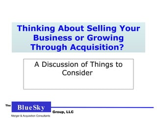 Thinking About Selling Your Business or Growing Through Acquisition?  A Discussion of Things to Consider  Merger & Acquisition Consultants  Group, LLC BlueSky The 