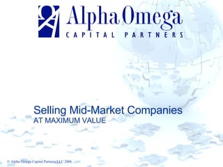 Selling Mid-Market Companies AT MAXIMUM VALUE © Alpha Omega Capital Partners LLC 2006 