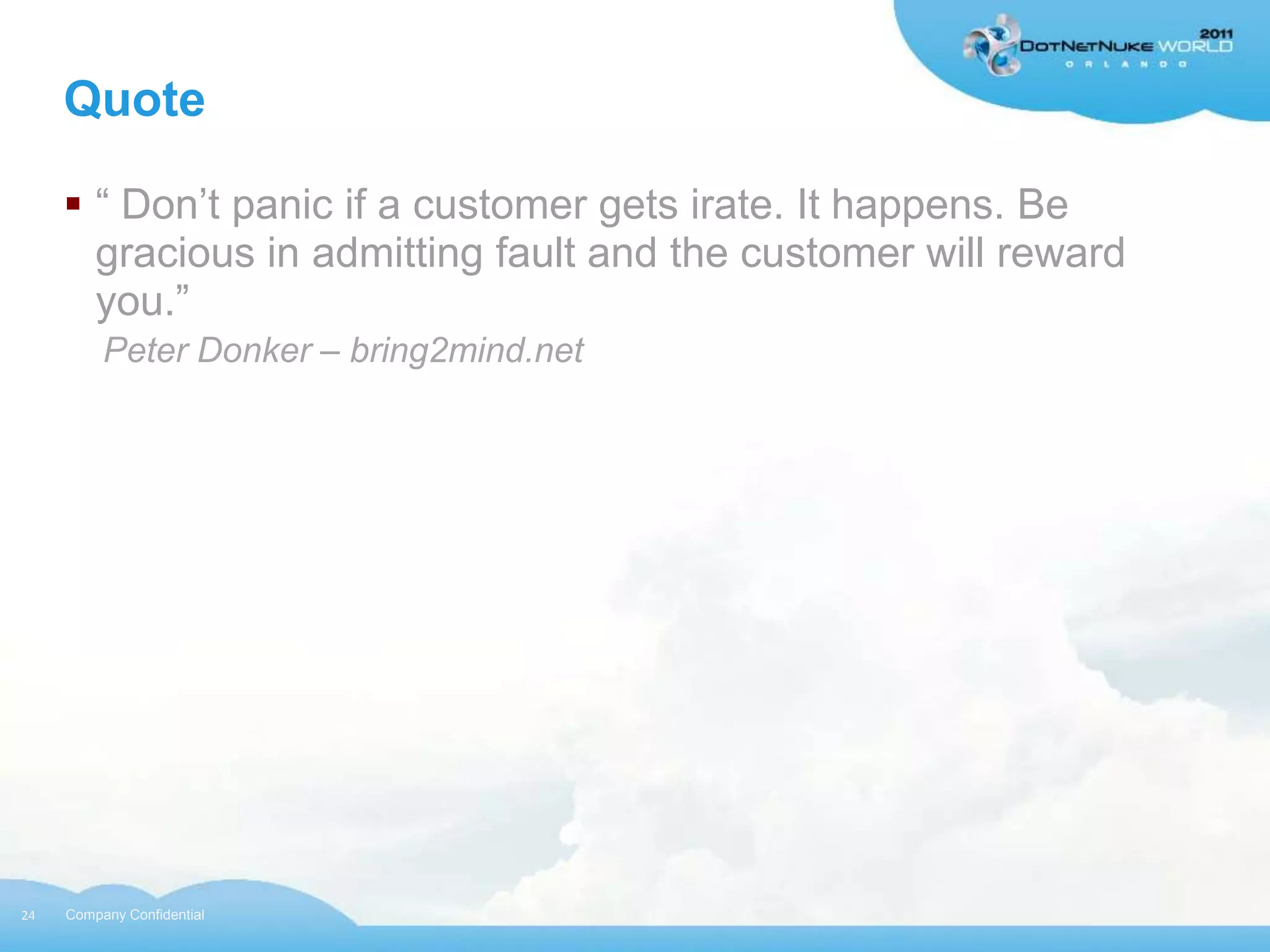 Quote

      “ Don‟t panic if a customer gets irate. It happens. Be
       gracious in admitting fault and the customer will reward
       you.”
          Peter Donker – bring2mind.net




24   Company Confidential
 