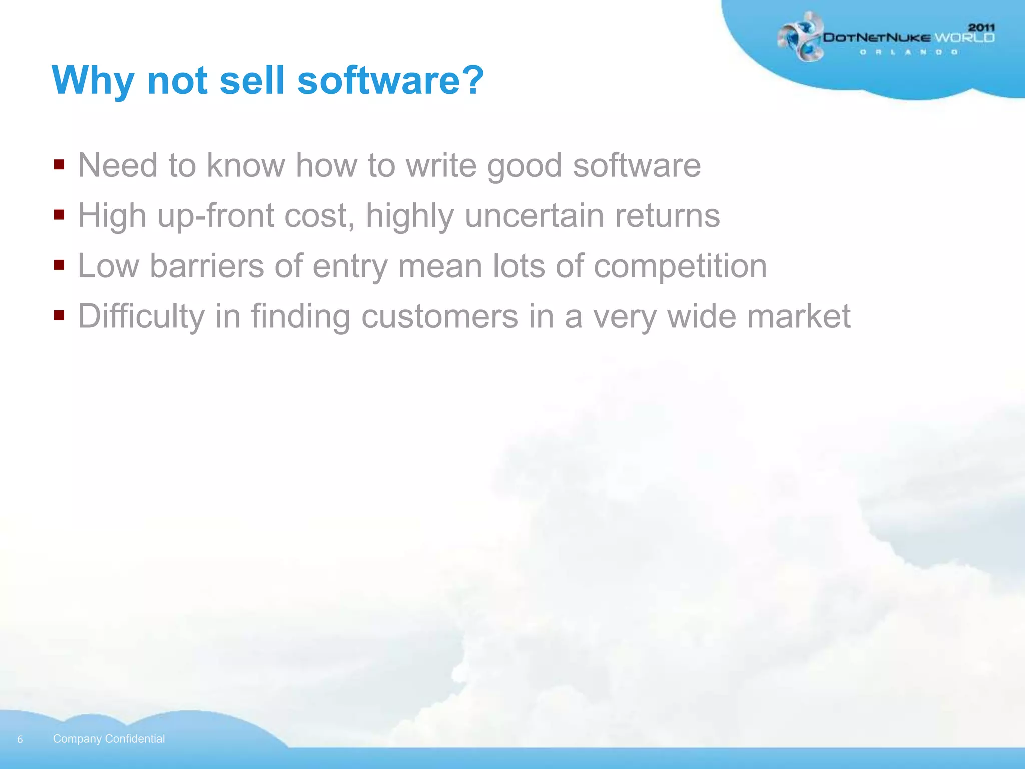 Why not sell software?

     Need to know how to write good software
     High up-front cost, highly uncertain returns
     Low barriers of entry mean lots of competition
     Difficulty in finding customers in a very wide market




6   Company Confidential
 