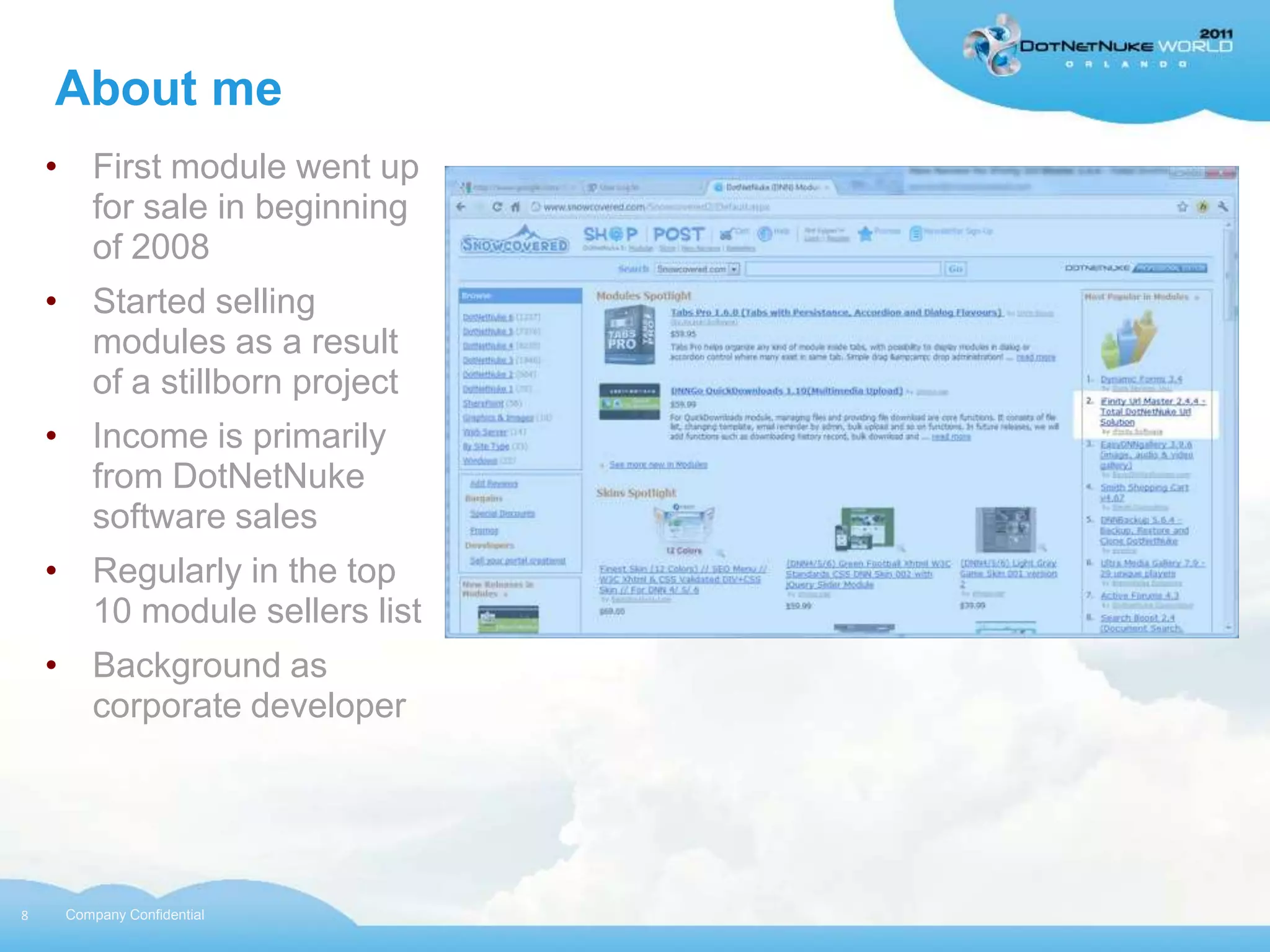 About me
    • First module went up
      for sale in beginning
      of 2008
    • Started selling
      modules as a result
      of a stillborn project
    • Income is primarily
      from DotNetNuke
      software sales
    • Regularly in the top
      10 module sellers list
    • Background as
      corporate developer




8    Company Confidential
 