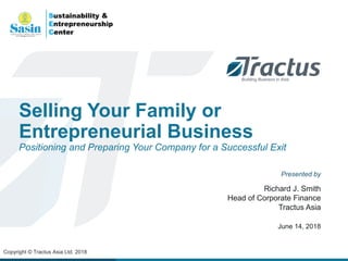 Selling Your Family or
Entrepreneurial Business
Positioning and Preparing Your Company for a Successful Exit
Copyright © Tractus Asia Ltd. 2018
Presented by
Richard J. Smith
Head of Corporate Finance
Tractus Asia
June 14, 2018
 