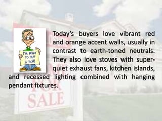 Today’s buyers love vibrant red
and orange accent walls, usually in
contrast to earth-toned neutrals.
They also love stoves with super-
quiet exhaust fans, kitchen islands,
and recessed lighting combined with hanging
pendant fixtures.