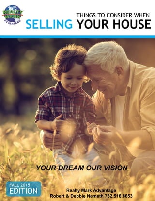 THINGS TO CONSIDER WHEN
SELLING YOUR HOUSE
FALL 2015
EDITION
YOUR DREAM OUR VISION
Realty Mark Advantage
Robert & Debbie Nemeth 732.516.8653
 