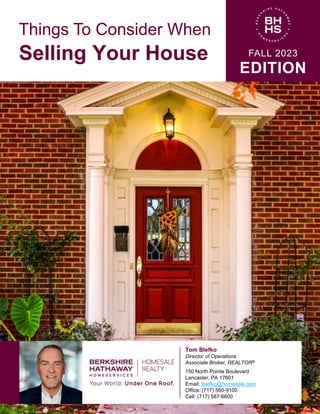 Things To Consider When
Selling Your House FALL 2023
EDITION
Tom Blefko
Director of Operations
Associate Broker, REALTOR®
150 North Pointe Boulevard
Lancaster, PA 17601
Email: tblefko@homesale.com
Office: (717) 560-9100
Cell: (717) 587-6600
 