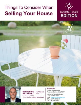 Things To Consider When
Selling Your House SUMMER 2023
EDITION
Tom Blefko
Director of Operations
Associate Broker, REALTOR®
150 North Pointe Boulevard
Lancaster, PA 17601
Email: tblefko@homesale.com
Office: (717) 560-9100
Cell: (717) 587-6600
 