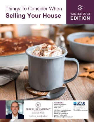 Things To Consider When
Selling Your House WINTER 2023
EDITION
Tom Blefko
Director of Operations
Associate Broker
REALTOR®
150 North Pointe Boulevard
Lancaster, PA 17601
Office: (717) 560-9100
Cell: (717) 587-6600
Email: tblefko@homesale.com
2009 Volunteer of the Year
2021 REALTOR® of the Year
2021 President
2022 Distinguished Service Award
 