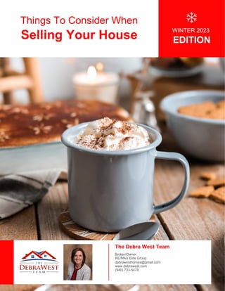 Things To Consider When
Selling Your House
WINTER 2023
EDITION
The Debra West Team
Broker/Owner
RE/MAX Elite Group
debrawesthomes@gmail.com
www.debrawest.com
(940) 733-5478
 