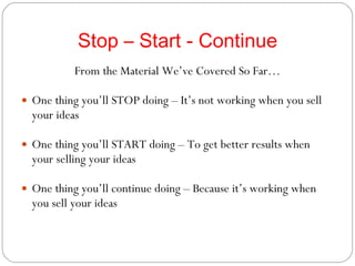 Stop – Start - Continue From the Material We’ve Covered So Far… One thing you’ll STOP doing – It’s not working when you sell your ideas One thing you’ll START doing – To get better results when your selling your ideas One thing you’ll continue doing – Because it’s working when you sell your ideas 