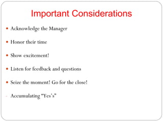 Important Considerations Acknowledge the Manager Honor their time Show excitement! Listen for feedback and questions Seize the moment! Go for the close! Accumulating “Yes’s” 