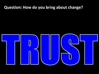 Building Trust do you bring about change?
Question: How




                                            21
 