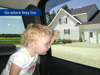 Go where they live




                     www.flickr.com/photos/abardwell/2722623053
 