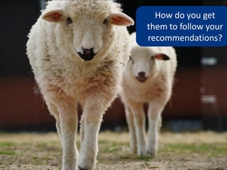 How do you get
them to follow your
recommendations?




    www.flickr.com/photos/1suisse/3504595493
 