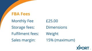 Monthly Fee £25.00
Storage fees: Dimensions
Fulfilment fees: Weight
Sales margin: 15% (maximum)
FBA Fees
 