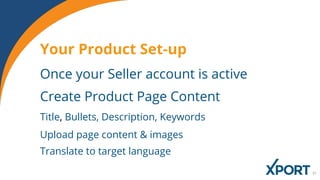 Your Product Set-up
Once your Seller account is active
Create Product Page Content
Title, Bullets, Description, Keywords
Upload page content & images
Translate to target language
 