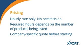 Pricing
Hourly rate only. No commission
Required hours depends on the number
of products being listed
Company-specific quote before starting
 