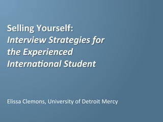 Selling 
Yourself: 
Interview 
Strategies 
for 
the 
Experienced 
Interna6onal 
Student 
Elissa 
Clemons, 
University 
of 
Detroit 
Mercy 
 