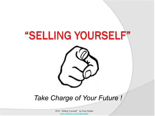 Take Charge of Your Future ! 
2014 “Selling Yourself” by Paul Walter 
www.linkedin.com/in/jeywalter 
 
