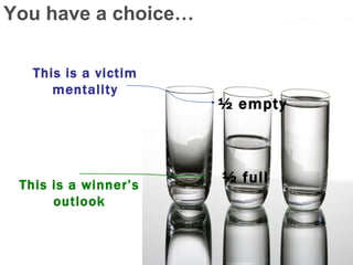 You have a choice… ½ empty ½ full This is a victim mentality This is a winner’s outlook 
