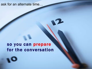 ask for an alternate time… so you can  prepare  for the conversation 