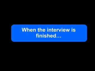When the interview is finished… 