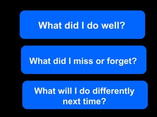 What did I do well? What did I miss or forget? What will I do differently next time? 