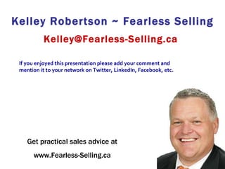 Kelley Robertson ~ Fearless Selling Kelley@Fearless-Selling.ca  Get practical sales advice at www.Fearless-Selling.ca If you enjoyed this presentation please add your comment and mention it to your network on Twitter, LinkedIn, Facebook, etc. 