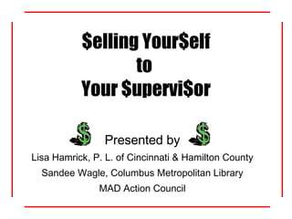 $elling Your$elf to  Your $upervi$or Presented by Lisa Hamrick, P. L. of Cincinnati & Hamilton County Sandee Wagle, Columbus Metropolitan Library MAD Action Council 