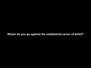 Where do you go against the established canon of belief? 