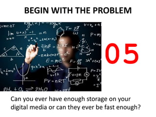 BEGIN WITH THE PROBLEM




                                05
Can you ever have enough storage on your
digital media or can they ever be fast enough?
 