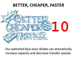 BETTER, CHEAPER, FASTER




                                10
Our patented blue laser diodes can dramatically
increase capacity and decrease transfer speeds.
 