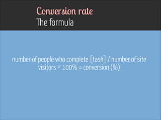 Conversion rate  
The formula

number of people who complete [task] / number of site
visitors * 100% = conversion (%)
!

 