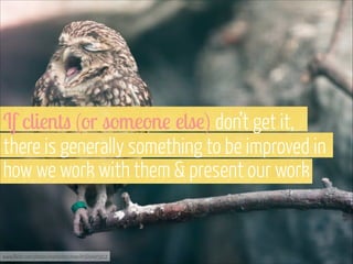 If clients (or someone else) don’t get it, 
there is generally something to be improved in
how we work with them & present our work

www.flickr.com/photos/martinteschner/4569495912

 