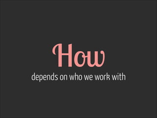 How  

depends on who we work with

 